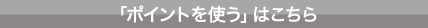 「ポイントを使う」はこちら